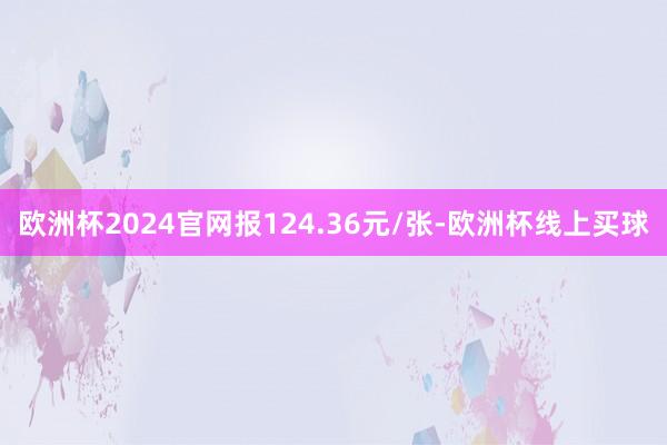 欧洲杯2024官网报124.36元/张-欧洲杯线上买球