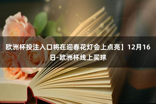 欧洲杯投注入口将在迎春花灯会上点亮】12月16日-欧洲杯线上买球