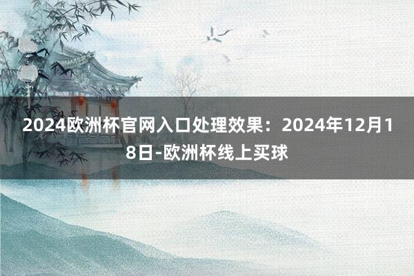 2024欧洲杯官网入口处理效果：2024年12月18日-欧洲杯线上买球