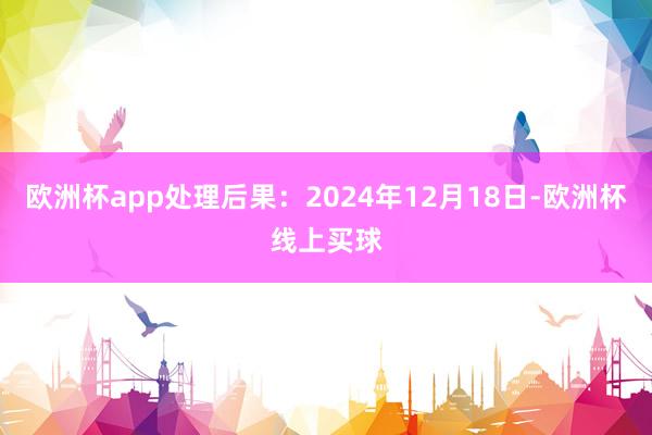 欧洲杯app处理后果：2024年12月18日-欧洲杯线上买球