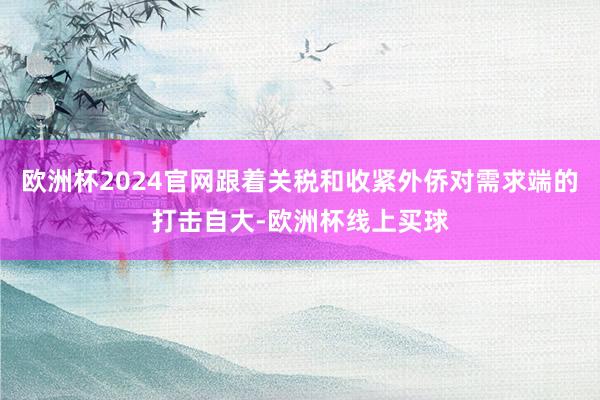 欧洲杯2024官网跟着关税和收紧外侨对需求端的打击自大-欧洲杯线上买球