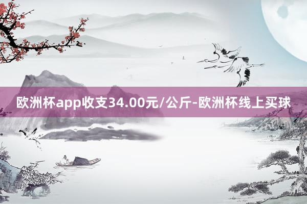 欧洲杯app收支34.00元/公斤-欧洲杯线上买球