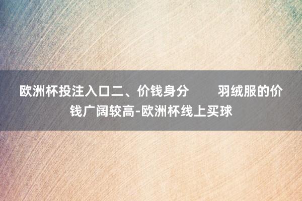 欧洲杯投注入口二、价钱身分        羽绒服的价钱广阔较高-欧洲杯线上买球