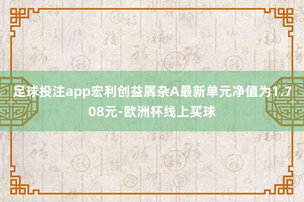 足球投注app宏利创益羼杂A最新单元净值为1.708元-欧洲杯线上买球