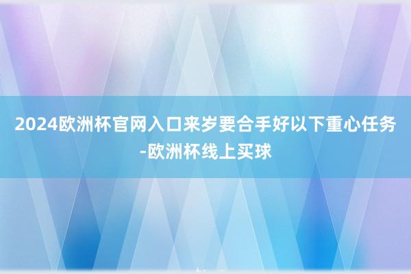 2024欧洲杯官网入口来岁要合手好以下重心任务-欧洲杯线上买球