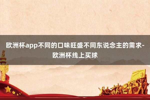 欧洲杯app不同的口味旺盛不同东说念主的需求-欧洲杯线上买球