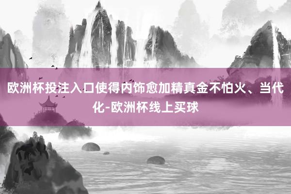 欧洲杯投注入口使得内饰愈加精真金不怕火、当代化-欧洲杯线上买球