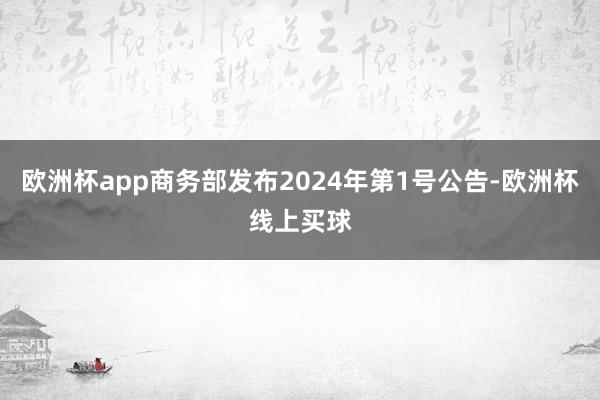 欧洲杯app商务部发布2024年第1号公告-欧洲杯线上买球