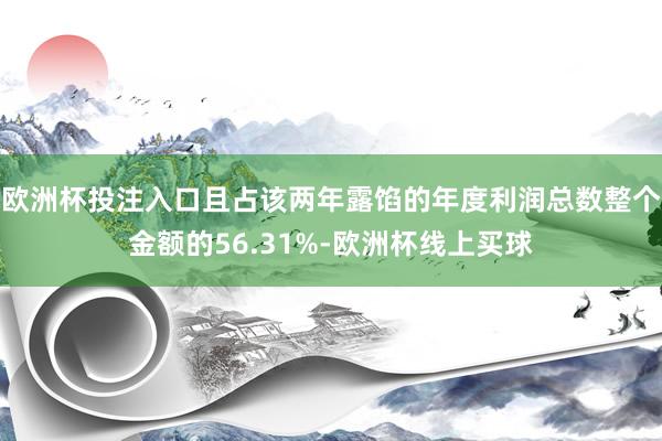 欧洲杯投注入口且占该两年露馅的年度利润总数整个金额的56.31%-欧洲杯线上买球