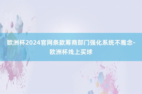 欧洲杯2024官网条款筹商部门强化系统不雅念-欧洲杯线上买球