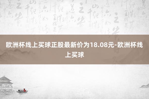 欧洲杯线上买球正股最新价为18.08元-欧洲杯线上买球