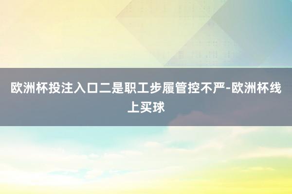 欧洲杯投注入口　　二是职工步履管控不严-欧洲杯线上买球