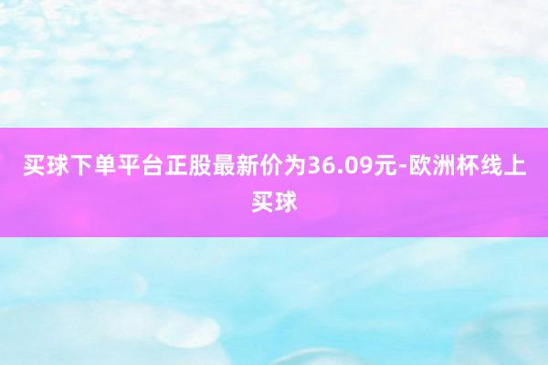 买球下单平台正股最新价为36.09元-欧洲杯线上买球