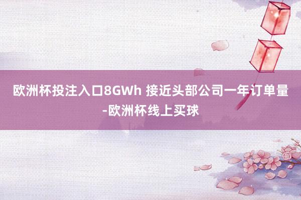 欧洲杯投注入口8GWh 接近头部公司一年订单量-欧洲杯线上买球