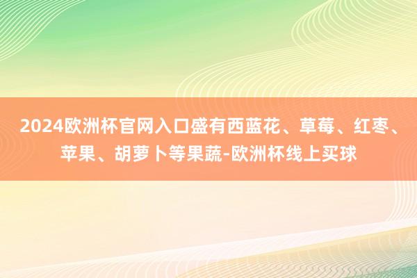 2024欧洲杯官网入口盛有西蓝花、草莓、红枣、苹果、胡萝卜等果蔬-欧洲杯线上买球