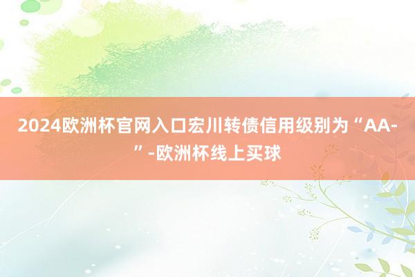 2024欧洲杯官网入口宏川转债信用级别为“AA-”-欧洲杯线上买球