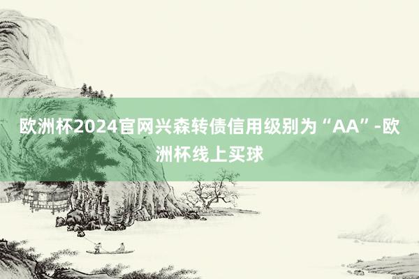 欧洲杯2024官网兴森转债信用级别为“AA”-欧洲杯线上买球