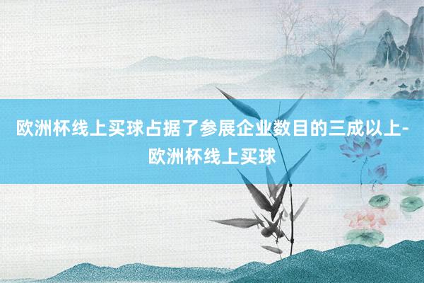 欧洲杯线上买球占据了参展企业数目的三成以上-欧洲杯线上买球