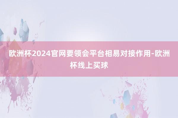 欧洲杯2024官网要领会平台相易对接作用-欧洲杯线上买球