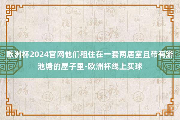 欧洲杯2024官网他们租住在一套两居室且带有游池塘的屋子里-欧洲杯线上买球