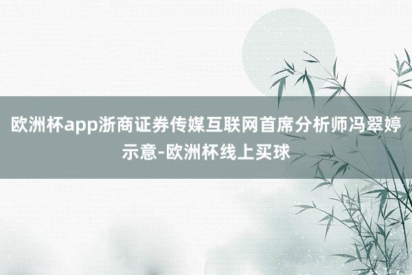 欧洲杯app浙商证券传媒互联网首席分析师冯翠婷示意-欧洲杯线上买球