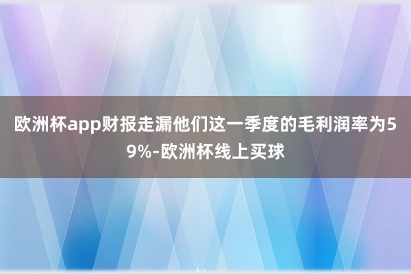 欧洲杯app财报走漏他们这一季度的毛利润率为59%-欧洲杯线上买球