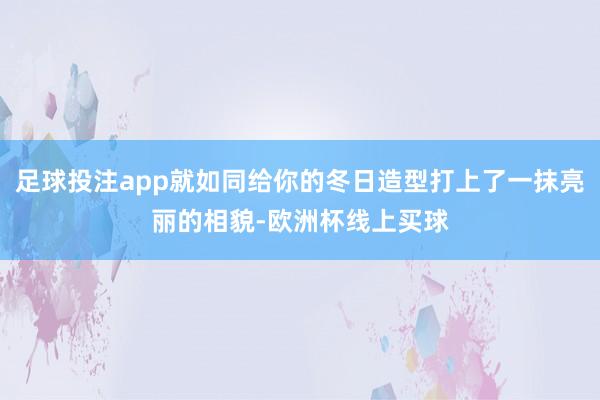 足球投注app就如同给你的冬日造型打上了一抹亮丽的相貌-欧洲杯线上买球