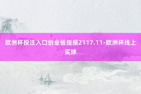 欧洲杯投注入口创业板指报2117.11-欧洲杯线上买球