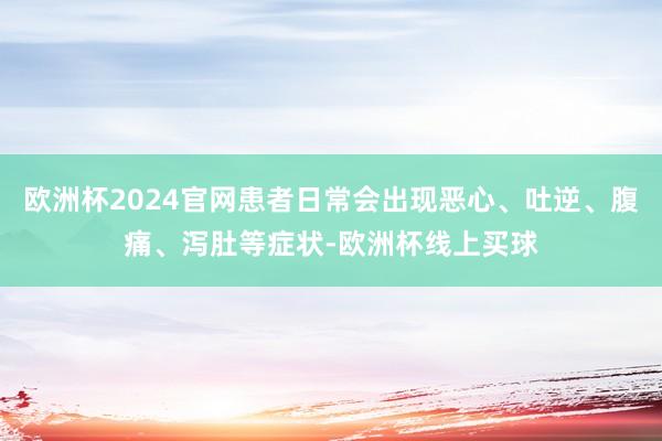 欧洲杯2024官网患者日常会出现恶心、吐逆、腹痛、泻肚等症状-欧洲杯线上买球